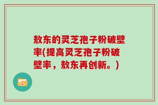 敖东的灵芝孢子粉破壁率(提高灵芝孢子粉破壁率，敖东再创新。)