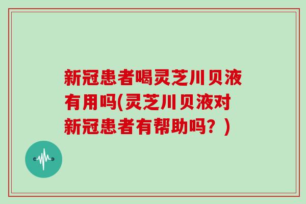 新冠患者喝灵芝川贝液有用吗(灵芝川贝液对新冠患者有帮助吗？)-第1张图片-灵芝大师