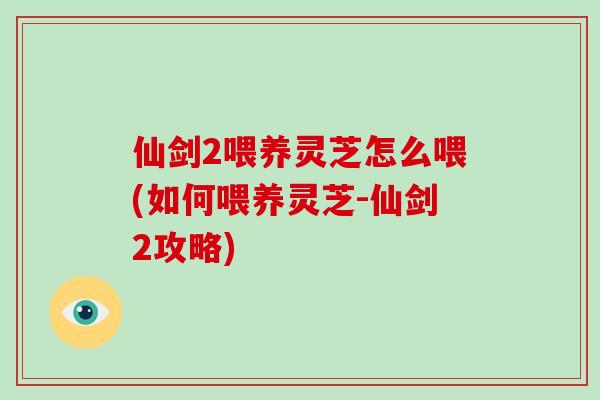 仙剑2喂养灵芝怎么喂(如何喂养灵芝-仙剑2攻略)