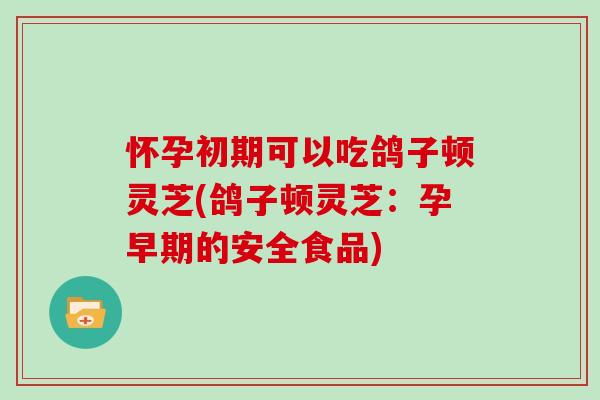 怀孕初期可以吃鸽子顿灵芝(鸽子顿灵芝:孕早期的安全食品)-第1张图片-灵芝大师 怀孕初期可以吃鸽子顿灵芝(鸽子顿灵芝:孕早期的安全食品)-第1张图片-灵芝大师
