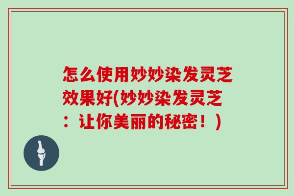 怎么使用妙妙染发灵芝效果好(妙妙染发灵芝:让你美丽的秘密!)-第1张图片-灵芝大师 怎么使用妙妙染发灵芝效果好(妙妙染发灵芝:让你美丽的秘密!)-第1张图片-灵芝大师
