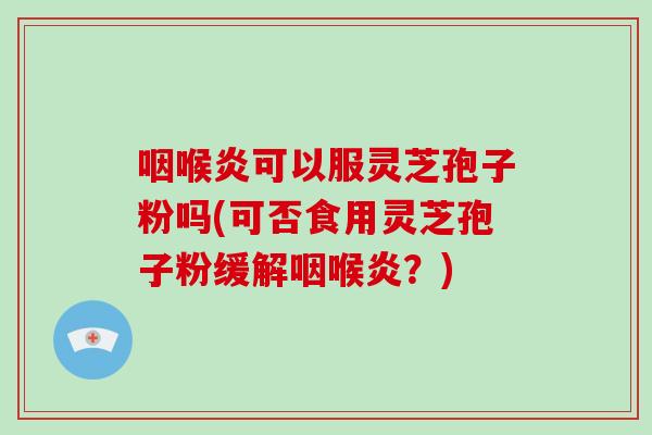 咽喉炎可以服灵芝孢子粉吗(可否食用灵芝孢子粉缓解咽喉炎？)