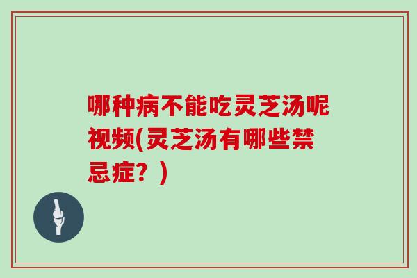 哪种病不能吃灵芝汤呢视频(灵芝汤有哪些禁忌症？)