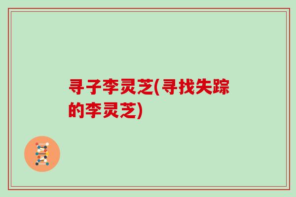 寻子李灵芝(寻找失踪的李灵芝)