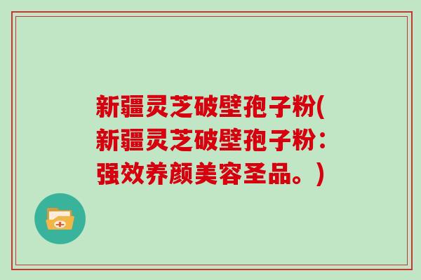 新疆灵芝破壁孢子粉(新疆灵芝破壁孢子粉：强效养颜美容圣品。)