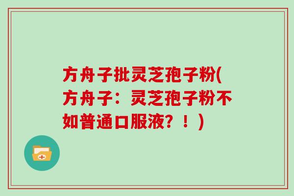 方舟子批灵芝孢子粉(方舟子：灵芝孢子粉不如普通口服液？！)