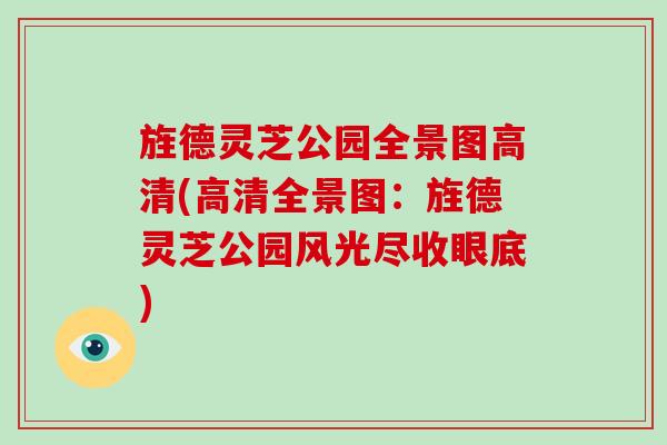 旌德灵芝公园全景图高清(高清全景图：旌德灵芝公园风光尽收眼底)