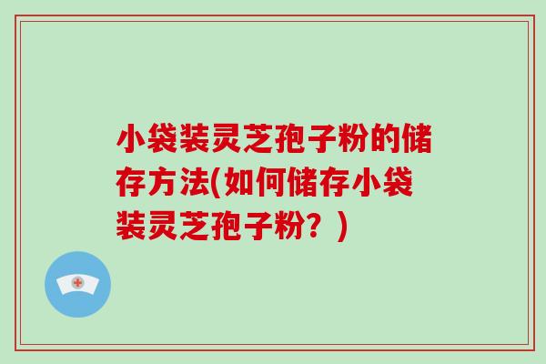 小袋装灵芝孢子粉的储存方法(如何储存小袋装灵芝孢子粉?)-第1张图片-灵芝大师 小袋装灵芝孢子粉的储存方法(如何储存小袋装灵芝孢子粉?)-第1张图片-灵芝大师