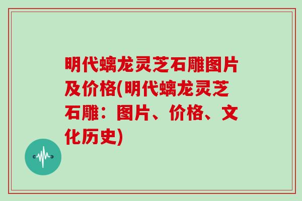 明代螭龙灵芝石雕图片及价格(明代螭龙灵芝石雕:图片、价格、文化历史)-第1张图片-灵芝大师 明代螭龙灵芝石雕图片及价格(明代螭龙灵芝石雕:图片、价格、文化历史)-第1张图片-灵芝大师
