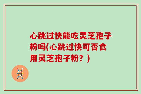 心跳过快能吃灵芝孢子粉吗(心跳过快可否食用灵芝孢子粉?)-第1张图片-灵芝大师 心跳过快能吃灵芝孢子粉吗(心跳过快可否食用灵芝孢子粉?)-第1张图片-灵芝大师