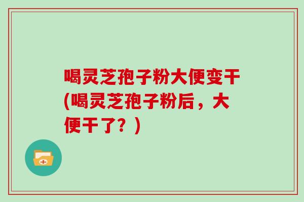 喝灵芝孢子粉大便变干(喝灵芝孢子粉后,大便干了?)-第1张图片-灵芝大师 喝灵芝孢子粉大便变干(喝灵芝孢子粉后,大便干了?)-第1张图片-灵芝大师