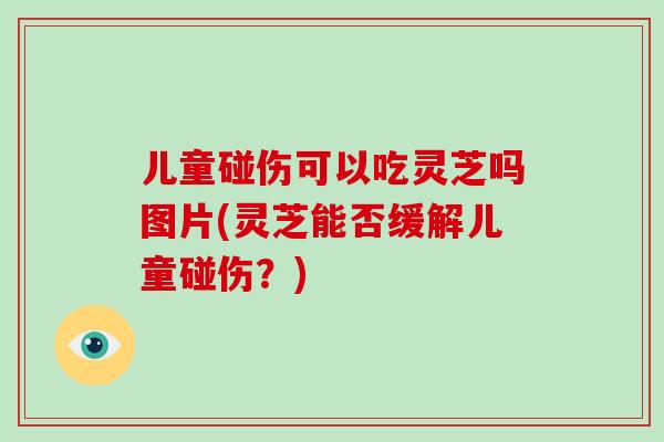 儿童碰伤可以吃灵芝吗图片(灵芝能否缓解儿童碰伤？)
