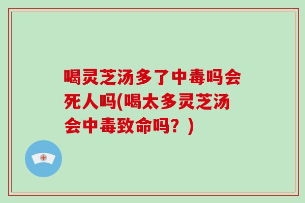 喝灵芝汤多了中毒吗会死人吗(喝太多灵芝汤会中毒致命吗？)