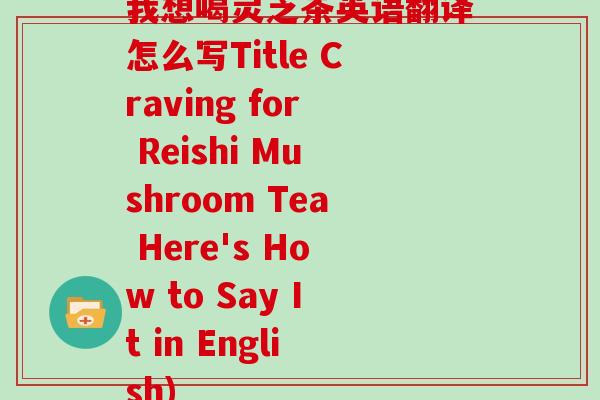 我想喝灵芝茶英语翻译怎么写Title Craving for Reishi Mushroom Tea Here's How to Say It in English)