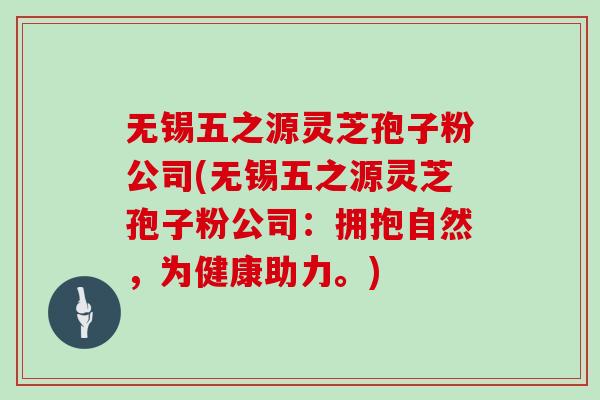无锡五之源灵芝孢子粉公司(无锡五之源灵芝孢子粉公司:拥抱自然,为健康助力。)-第1张图片-灵芝大师 无锡五之源灵芝孢子粉公司(无锡五之源灵芝孢子粉公司:拥抱自然,为健康助力。)-第1张图片-灵芝大师