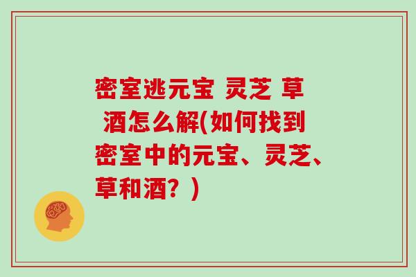 密室逃元宝 灵芝 草 酒怎么解(如何找到密室中的元宝、灵芝、草和酒？)