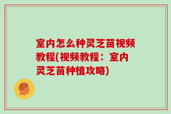 室内怎么种灵芝苗视频教程(视频教程：室内灵芝苗种植攻略)