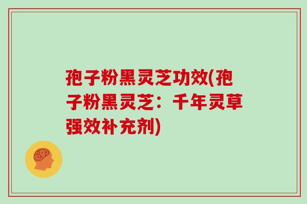 孢子粉黑灵芝功效(孢子粉黑灵芝:千年灵草强效补充剂)-第1张图片-灵芝大师 孢子粉黑灵芝功效(孢子粉黑灵芝:千年灵草强效补充剂)-第1张图片-灵芝大师