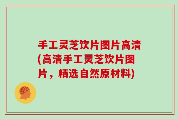 手工灵芝饮片图片高清(高清手工灵芝饮片图片，精选自然原材料)