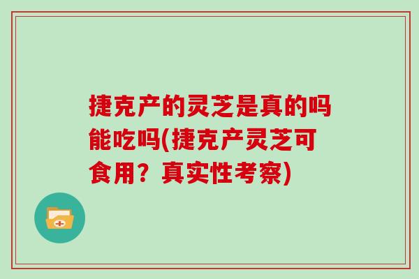 捷克产的灵芝是真的吗能吃吗(捷克产灵芝可食用？真实性考察)