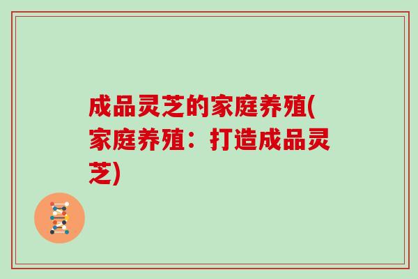 成品灵芝的家庭养殖(家庭养殖:打造成品灵芝)-第1张图片-灵芝大师 成品灵芝的家庭养殖(家庭养殖:打造成品灵芝)-第1张图片-灵芝大师