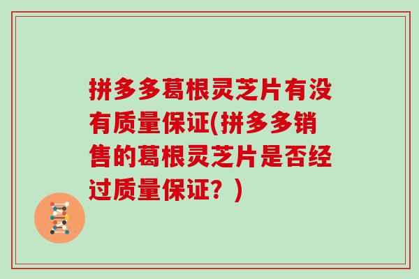 拼多多葛根灵芝片有没有质量保证(拼多多销售的葛根灵芝片是否经过质量保证？)-第1张图片-灵芝大师