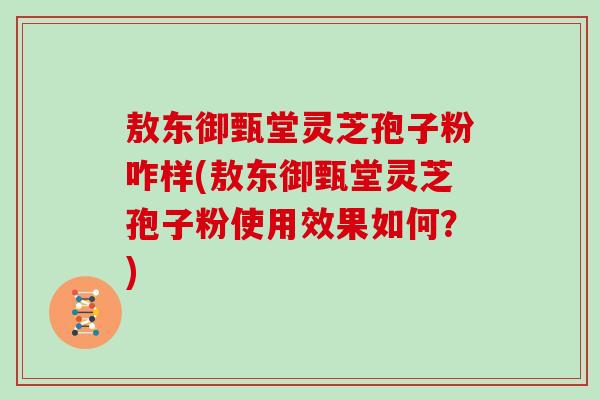 敖东御甄堂灵芝孢子粉咋样(敖东御甄堂灵芝孢子粉使用效果如何？)