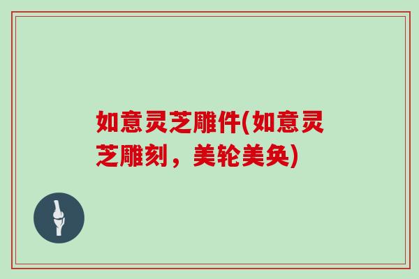 如意灵芝雕件(如意灵芝雕刻，美轮美奂)