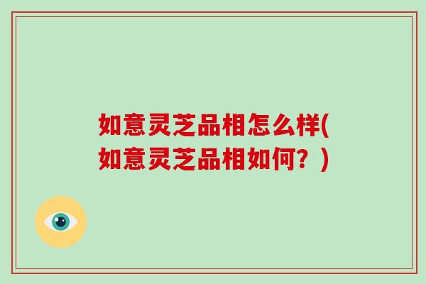 如意灵芝品相怎么样(如意灵芝品相如何？)