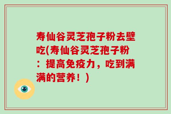 寿仙谷灵芝孢子粉去壁吃(寿仙谷灵芝孢子粉：提高免疫力，吃到满满的营养！)-第1张图片-灵芝大师
