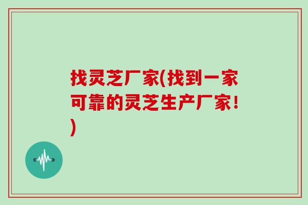 找灵芝厂家(找到一家可靠的灵芝生产厂家！)
