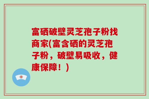 富硒破壁灵芝孢子粉找商家(富含硒的灵芝孢子粉,破壁易吸收,健康保障!)-第1张图片-灵芝大师 富硒破壁灵芝孢子粉找商家(富含硒的灵芝孢子粉,破壁易吸收,健康保障!)-第1张图片-灵芝大师