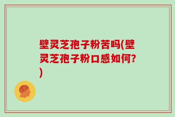 壁灵芝孢子粉苦吗(壁灵芝孢子粉口感如何？)