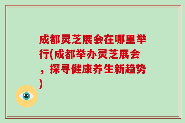 成都灵芝展会在哪里举行(成都举办灵芝展会，探寻健康养生新趋势)