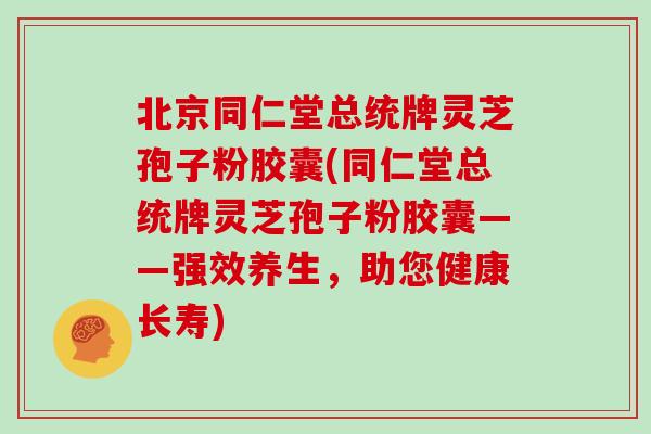 北京同仁堂总统牌灵芝孢子粉胶囊(同仁堂总统牌灵芝孢子粉胶囊——强效养生，助您健康长寿)