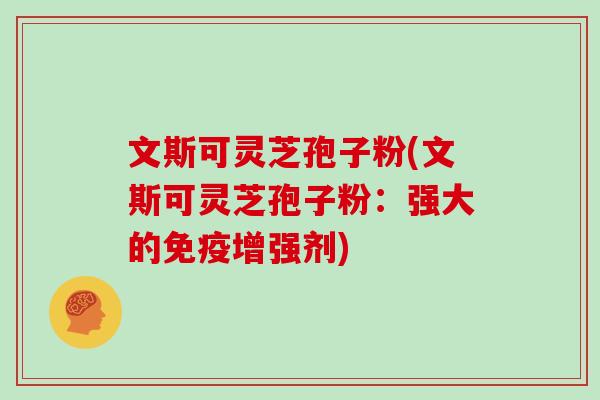 文斯可灵芝孢子粉(文斯可灵芝孢子粉：强大的免疫增强剂)