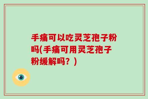 手痛可以吃灵芝孢子粉吗(手痛可用灵芝孢子粉缓解吗？)-第1张图片-灵芝大师