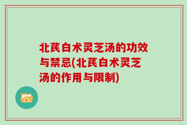 北芪白术灵芝汤的功效与禁忌(北芪白术灵芝汤的作用与限制)-第1张图片-灵芝大师 北芪白术灵芝汤的功效与禁忌(北芪白术灵芝汤的作用与限制)-第1张图片-灵芝大师