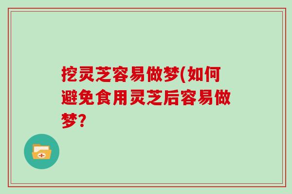 挖灵芝容易做梦(如何避免食用灵芝后容易做梦？