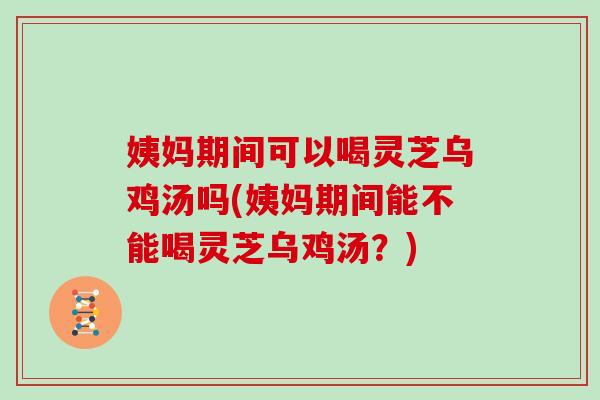 姨妈期间可以喝灵芝乌鸡汤吗(姨妈期间能不能喝灵芝乌鸡汤?)-第1张图片-灵芝大师 姨妈期间可以喝灵芝乌鸡汤吗(姨妈期间能不能喝灵芝乌鸡汤?)-第1张图片-灵芝大师