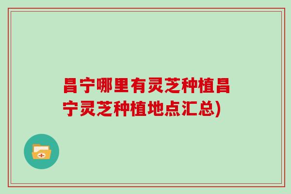 昌宁哪里有灵芝种植昌宁灵芝种植地点汇总)
