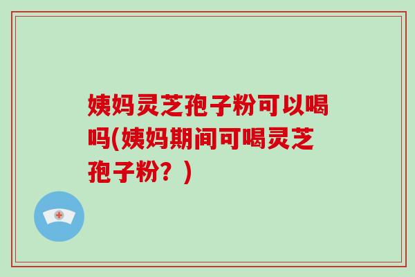 姨妈灵芝孢子粉可以喝吗(姨妈期间可喝灵芝孢子粉?)-第1张图片-灵芝大师 姨妈灵芝孢子粉可以喝吗(姨妈期间可喝灵芝孢子粉?)-第1张图片-灵芝大师