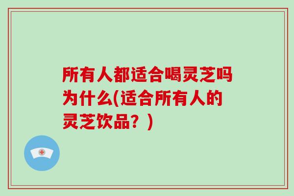 所有人都适合喝灵芝吗为什么(适合所有人的灵芝饮品？)
