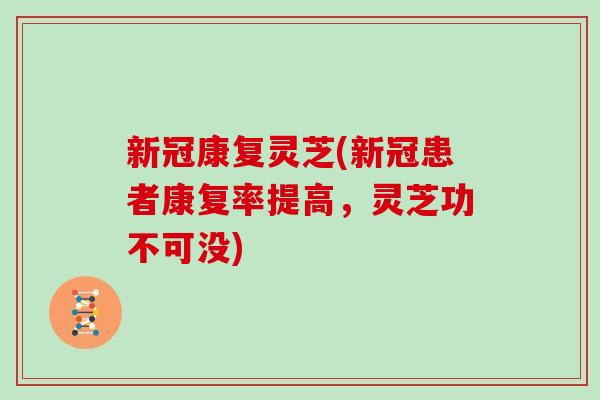 新冠康复灵芝(新冠患者康复率提高，灵芝功不可没)