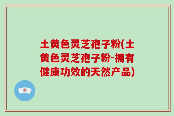 土黄色灵芝孢子粉(土黄色灵芝孢子粉-拥有健康功效的天然产品)