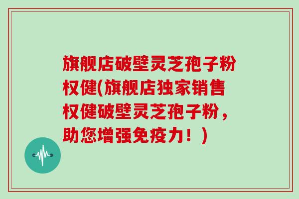 旗舰店破壁灵芝孢子粉权健(旗舰店独家销售权健破壁灵芝孢子粉,助您增强免疫力!)-第1张图片-灵芝大师 旗舰店破壁灵芝孢子粉权健(旗舰店独家销售权健破壁灵芝孢子粉,助您增强免疫力!)-第1张图片-灵芝大师