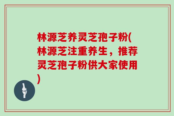 林源芝养灵芝孢子粉(林源芝注重养生，推荐灵芝孢子粉供大家使用)