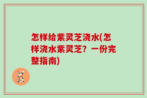 怎样给紫灵芝浇水(怎样浇水紫灵芝？一份完整指南)