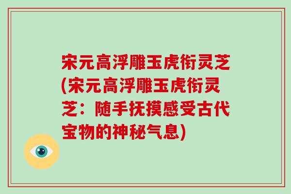 宋元高浮雕玉虎衔灵芝(宋元高浮雕玉虎衔灵芝:随手抚摸感受古代宝物的神秘气息)-第1张图片-灵芝大师 宋元高浮雕玉虎衔灵芝(宋元高浮雕玉虎衔灵芝:随手抚摸感受古代宝物的神秘气息)-第1张图片-灵芝大师