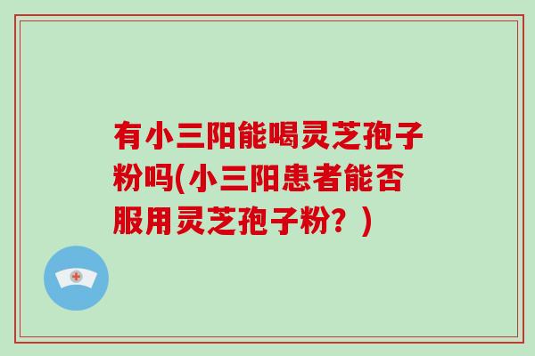 有小三阳能喝灵芝孢子粉吗(小三阳患者能否服用灵芝孢子粉？)